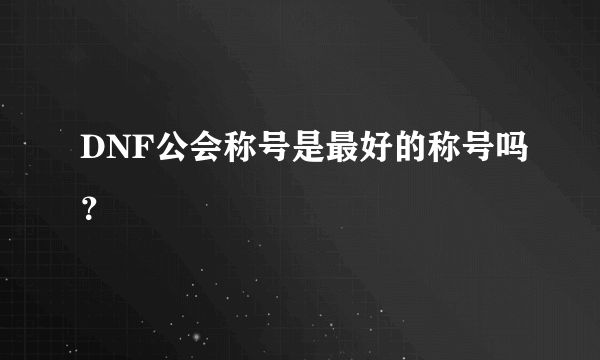 DNF公会称号是最好的称号吗？