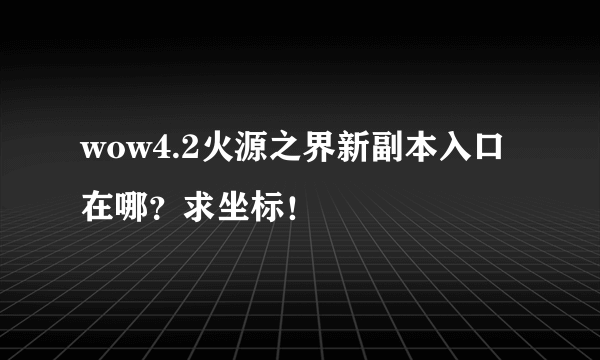 wow4.2火源之界新副本入口在哪？求坐标！