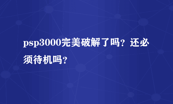 psp3000完美破解了吗？还必须待机吗？