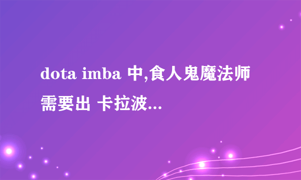 dota imba 中,食人鬼魔法师需要出 卡拉波 么 ?