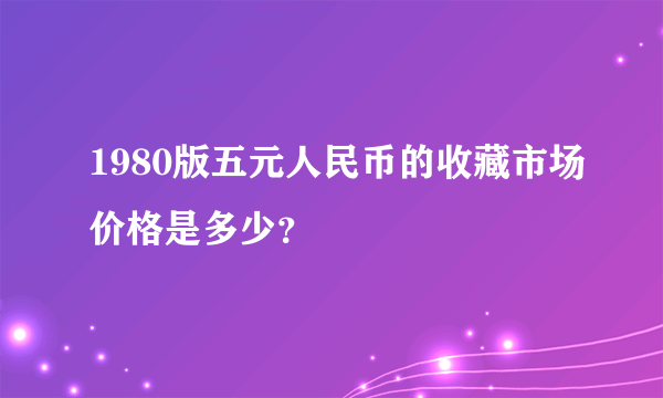 1980版五元人民币的收藏市场价格是多少？