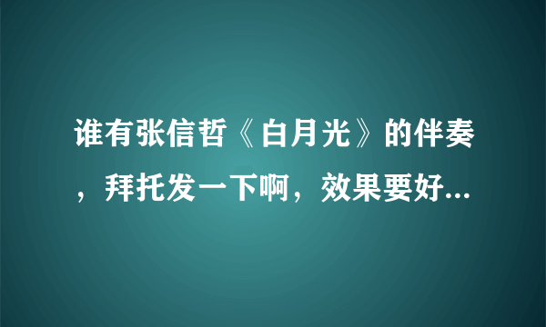 谁有张信哲《白月光》的伴奏，拜托发一下啊，效果要好一些的，万分感谢！！！