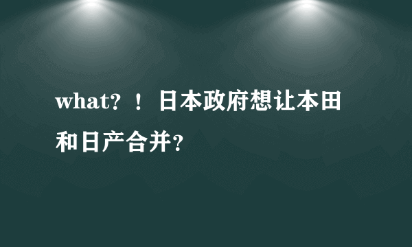 what？！日本政府想让本田和日产合并？