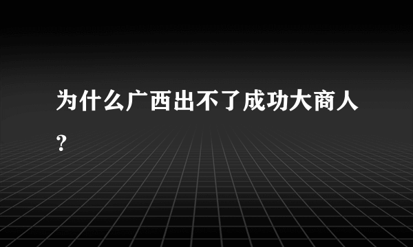 为什么广西出不了成功大商人？