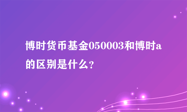 博时货币基金050003和博时a的区别是什么？