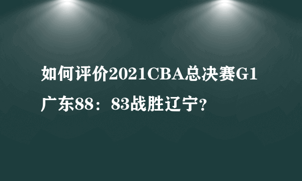 如何评价2021CBA总决赛G1广东88：83战胜辽宁？