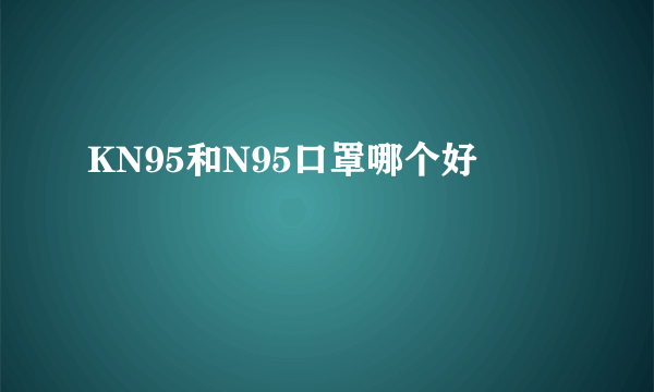 KN95和N95口罩哪个好