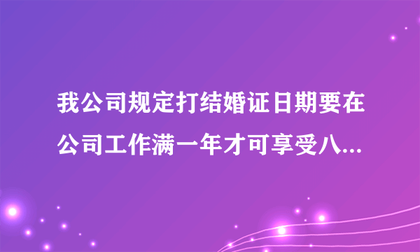 我公司规定打结婚证日期要在公司工作满一年才可享受八天婚假,我现在27岁,属于晚婚,我打结婚证日期在公司工作只有八个月,公司不给我婚假,请问我该怎么办?