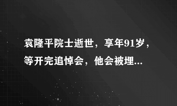 袁隆平院士逝世，享年91岁，等开完追悼会，他会被埋在哪里？