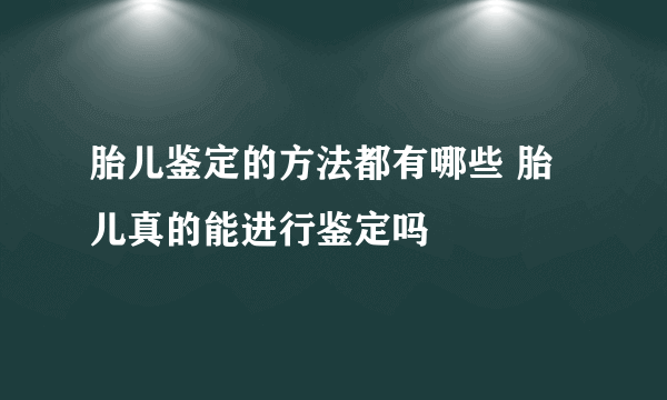 胎儿鉴定的方法都有哪些 胎儿真的能进行鉴定吗