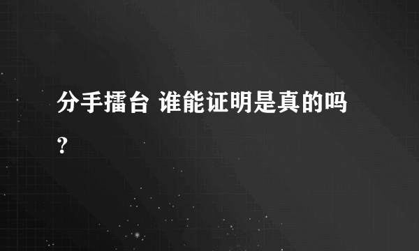 分手擂台 谁能证明是真的吗？