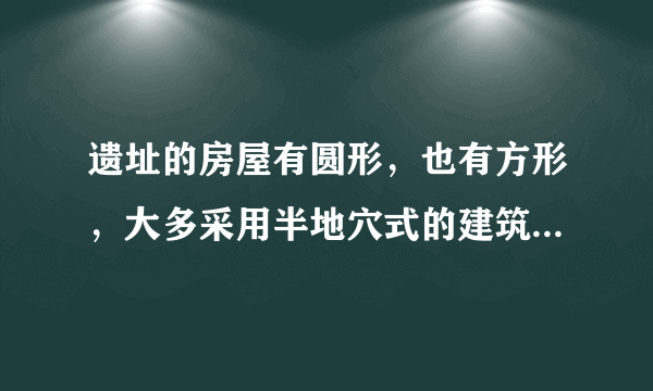 遗址的房屋有圆形，也有方形，大多采用半地穴式的建筑形式。这种半地穴式房屋，一半在地上，一半在地下，每间房屋的面积多在20平方米左右，向南开门。在房屋中央，有灶炕正对门口。以上描述的是下列哪一原始人类的房屋（　　）A．北京人       B．山顶洞人     C．河姆渡原始居民       D．半坡原始居民