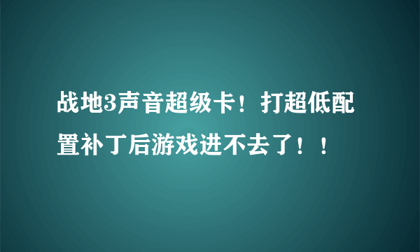 战地3声音超级卡！打超低配置补丁后游戏进不去了！！