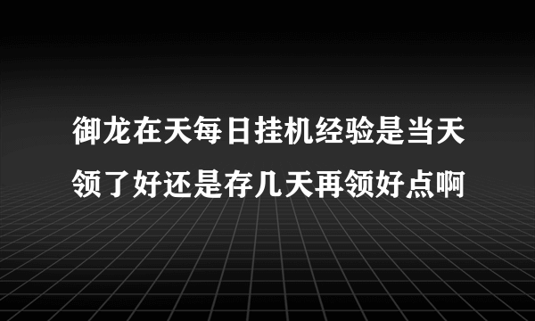 御龙在天每日挂机经验是当天领了好还是存几天再领好点啊