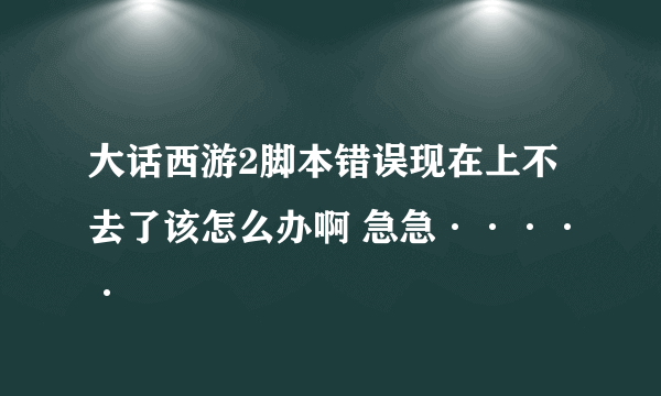 大话西游2脚本错误现在上不去了该怎么办啊 急急·····