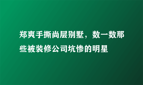 郑爽手撕尚层别墅，数一数那些被装修公司坑惨的明星