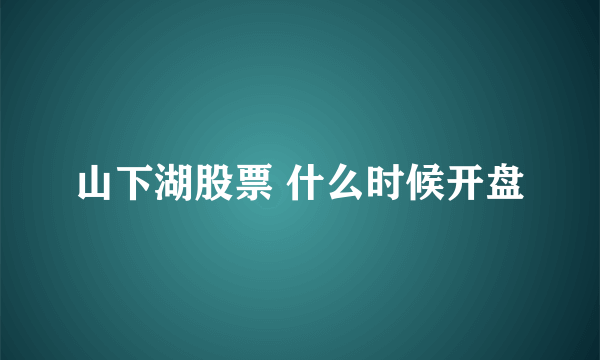 山下湖股票 什么时候开盘