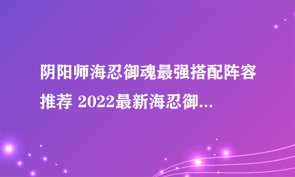 阴阳师海忍御魂最强搭配阵容推荐 2022最新海忍御魂搭配分享