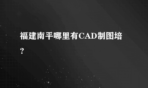 福建南平哪里有CAD制图培？