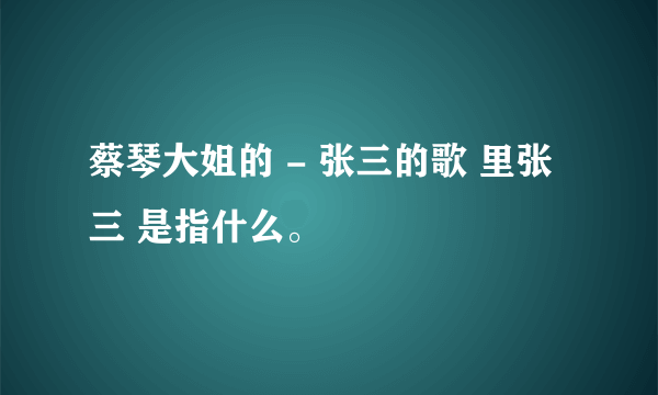 蔡琴大姐的 - 张三的歌 里张三 是指什么。