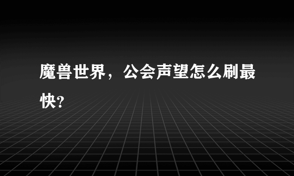 魔兽世界，公会声望怎么刷最快？