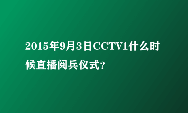 2015年9月3日CCTV1什么时候直播阅兵仪式？