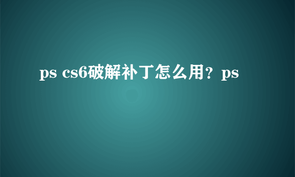 ps cs6破解补丁怎么用？ps