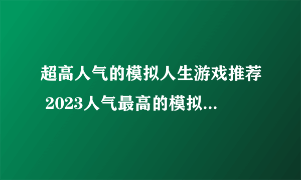 超高人气的模拟人生游戏推荐 2023人气最高的模拟游戏排行榜