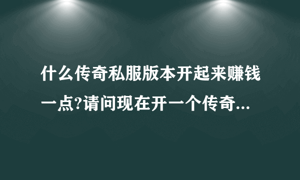 什么传奇私服版本开起来赚钱一点?请问现在开一个传奇私服能赚钱吗?