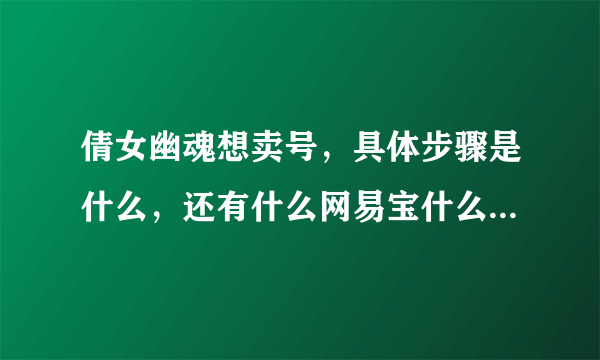 倩女幽魂想卖号，具体步骤是什么，还有什么网易宝什么的，请说详细点，谢谢