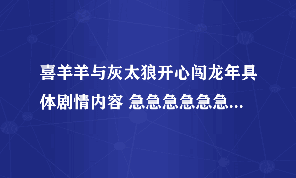 喜羊羊与灰太狼开心闯龙年具体剧情内容 急急急急急急急急急急急急！