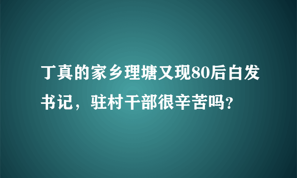 丁真的家乡理塘又现80后白发书记，驻村干部很辛苦吗？