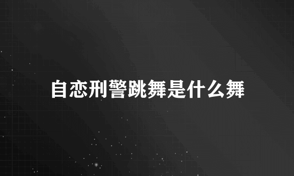 自恋刑警跳舞是什么舞