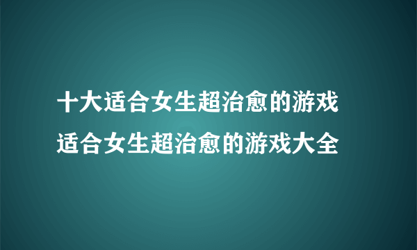 十大适合女生超治愈的游戏 适合女生超治愈的游戏大全