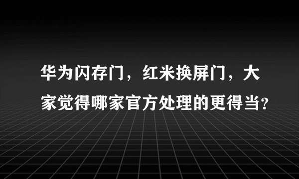 华为闪存门，红米换屏门，大家觉得哪家官方处理的更得当？