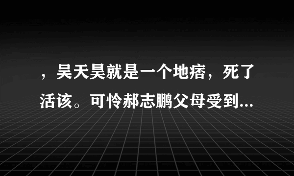 ，吴天昊就是一个地痞，死了活该。可怜郝志鹏父母受到牵连，被冤枉。原本普通打架，变为刑事案。