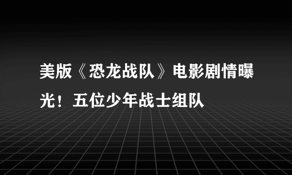 美版《恐龙战队》电影剧情曝光！五位少年战士组队