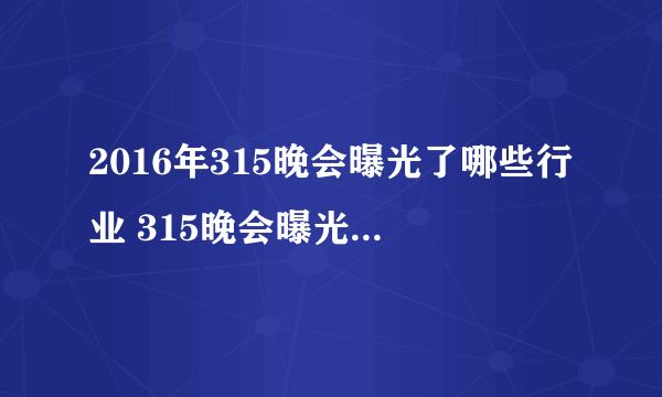 2016年315晚会曝光了哪些行业 315晚会曝光产品名单一览