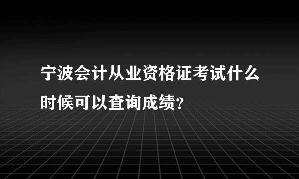 宁波会计从业资格证考试什么时候可以查询成绩？