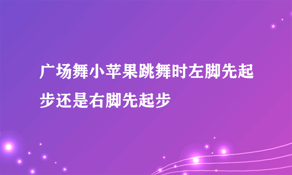 广场舞小苹果跳舞时左脚先起步还是右脚先起步