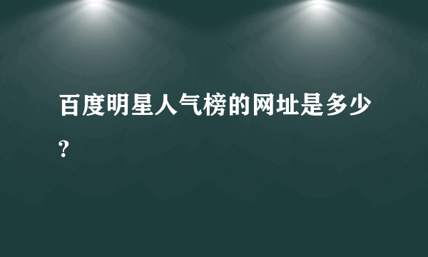 百度明星人气榜的网址是多少？