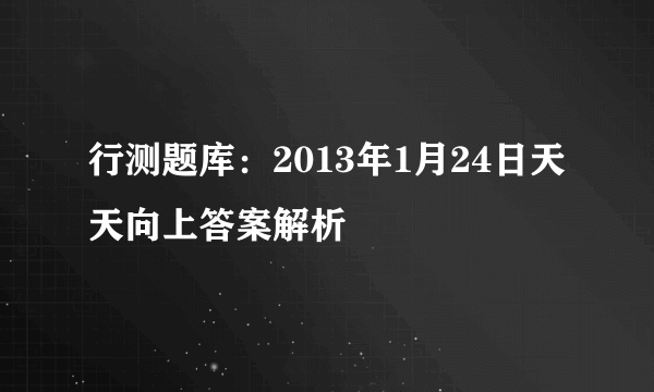 行测题库：2013年1月24日天天向上答案解析