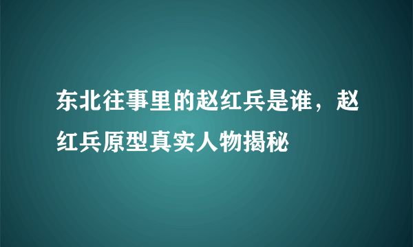 东北往事里的赵红兵是谁，赵红兵原型真实人物揭秘