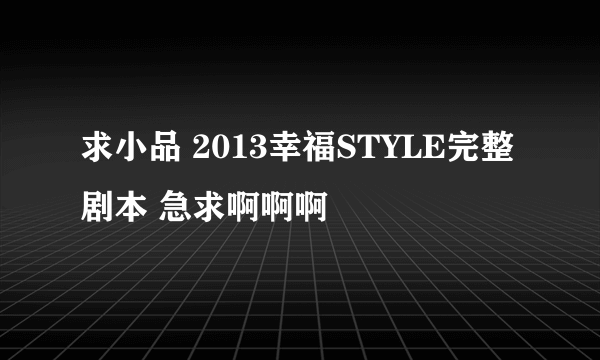 求小品 2013幸福STYLE完整剧本 急求啊啊啊