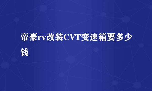 帝豪rv改装CVT变速箱要多少钱