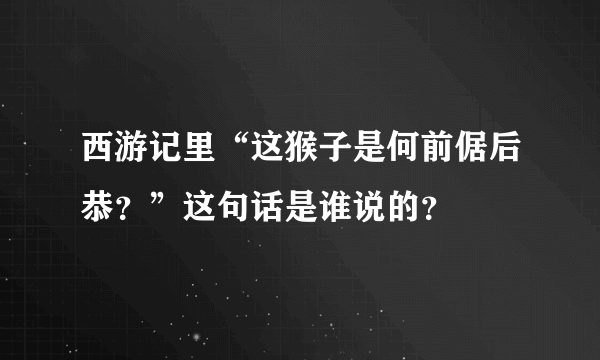 西游记里“这猴子是何前倨后恭？”这句话是谁说的？