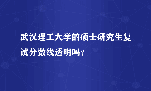 武汉理工大学的硕士研究生复试分数线透明吗？