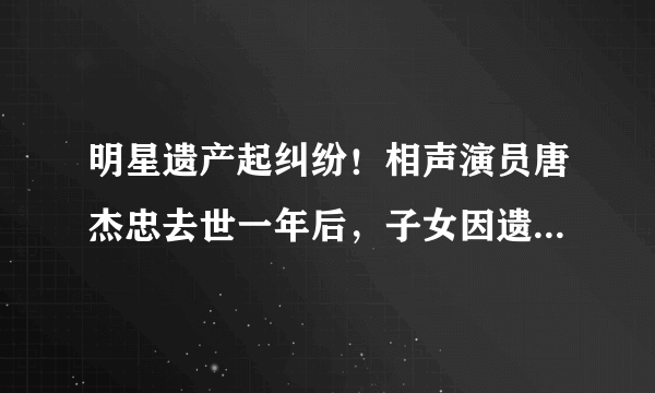 明星遗产起纠纷！相声演员唐杰忠去世一年后，子女因遗产上法庭，你怎么看？