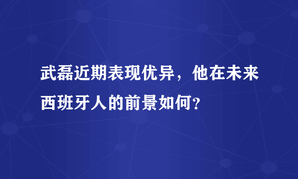 武磊近期表现优异，他在未来西班牙人的前景如何？