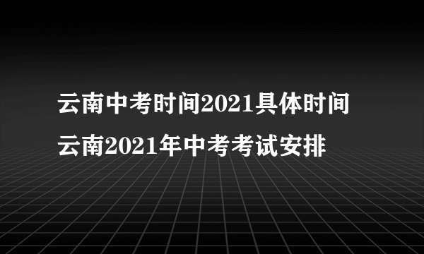 云南中考时间2021具体时间 云南2021年中考考试安排